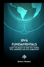IPv6 Protocol for Beginners : Your Quick Guide for Learning the Fundamentals of the IPv6 Protocol - Ramon A Nastase
