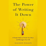 The Power of Writing It Down : A Simple Habit to Unlock Your Brain and Reimagine Your Life - Allison Fallon