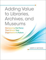 Adding Value to Libraries, Archives, and Museums : Harnessing the Force That Drives Your Organization's Future - Joseph R. Matthews