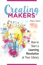 Creating Makers : How to Start a Learning Revolution at Your Library - Megan Egbert
