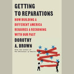 Getting to Reparations : How Building a Different America Requires a Reckoning with Our Past - Dorothy A. Brown