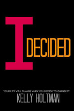 I Decided : Your Life Will Change When You Decide To Change It - Kelly Holtman