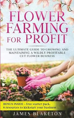 Flower Farming for Profit The Ultimate Guide to Growing and Maintaining a Wildly Profitable Cut Flower Business - James Blaketon