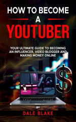 How to Become a Youtuber : Your Ultimate Guide to Becoming an Influencer, Video Blogger and Making Money Online - Dale Blake
