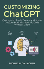 Customizing ChatGPT : Quickly and Easily Create and Share Custom Business-Specific GPTs Without Code - Michael D Callaghan