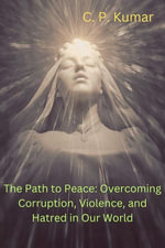 The Path to Peace : Overcoming Corruption, Violence, and Hatred in Our World - C. P. Kumar
