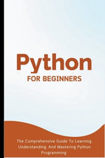 Python For Beginners : The Comprehensive Guide To Learning, Understanding, And Mastering Python Programming - Voltaire Lumiere