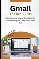 Gmail For Beginners : The Complete Step-By-Step Guide To Understanding And Using Gmail Like A Pro - Voltaire Lumiere