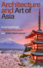 Architecture and Art of Asia : A Journey through Magnificent Structures and Artistic Masterpieces - JIMMY DON HOLLOWAY