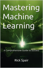 Mastering Machine Learning : A Comprehensive Guide to Success - Rick Spair