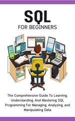 SQL For Beginners : The Comprehensive Guide To Learning, Understanding, And Mastering SQL Programming For Managing, Analyzing, and Manipulating Data - Voltaire Lumiere