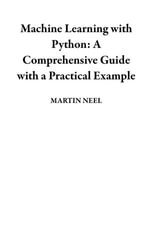 Machine Learning with Python : A Comprehensive Guide with a Practical Example - MARTIN NEEL