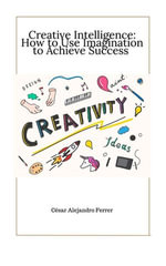 Creative Intelligence : How to Use Imagination to Achieve Success - Cesar Alejandro Ferrer