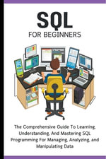SQL For Beginners : The Comprehensive Guide To Learning, Understanding, And Mastering SQL Programming For Managing, Analyzing, and Manipulating Data - Voltaire Lumiere