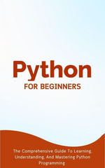 Python For Beginners : The Comprehensive Guide To Learning, Understanding, And Mastering Python Programming - Voltaire Lumiere