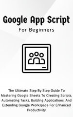 Google Apps Script For Beginners : The Ultimate Step-By-Step Guide To Mastering Google Sheets To Creating Scripts, Automating Tasks, Building Applications For Enhanced Productivity - Voltaire Lumiere