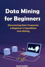 Data Mining for Beginners : Discovering Data Treasures. A Beginner's Expedition into Mining - Daniel Garfield