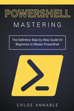 Mastering PowerShell : The Definitive Step-by-Step Guide for Beginners to Master PowerShell - Chloe Annable