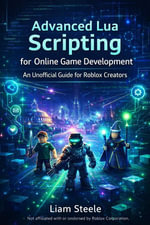 Advanced Lua Scripting for Online Game Development : An Unofficial Guide for Roblox Creators - Liam Steele