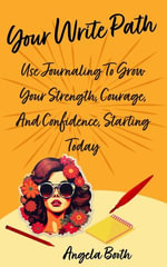 Your Write Path : Use Journaling To Grow Your Strength, Courage, And Confidence, Starting Today - Angela Booth