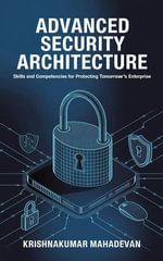 Advanced Security Architecture : Skills and Competencies for Protecting Tomorrow's Enterprise - Krishnakumar Mahadevan