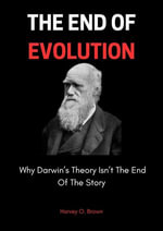 The End Of Evolution; Why Darwin's Theory Isn't The End Of The Story - Harvey O. Brown