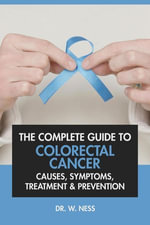 The Complete Guide to Colorectal Cancer : Causes, Symptoms, Treatment & Prevention - Dr. W. Ness