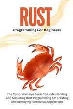 Rust Programming For Beginners : The Comprehensive Guide To Understanding And Mastering Rust Programming For Creating And Deploying Functional Applications - Voltaire Lumiere