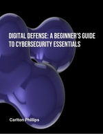 Digital Defence : A Beginner's Guide to Cybersecurity Essentials - Carlton Phillips