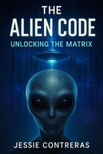 The Alien Code : Unlocking the Matrix - Jessie Contreras