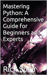 Mastering Python : A Comprehensive Guide for Beginners and Experts - Rick Spair