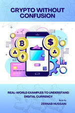 Crypto Without Confusion : Real-World Examples to Understand Digital Currency - zernab hussain