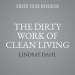 The Dirty Work of Clean Living - Lindsay Dahl