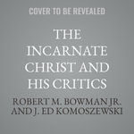 The Incarnate Christ and His Critics : A Biblical Defense - Robert M., Jr. Bowman
