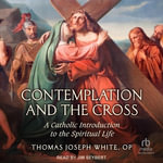 Contemplation and the Cross : A Catholic Introduction to the Spiritual Life - Thomas Joseph White