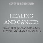 Healing and Cancer : A Guide to Whole Person Care - Wayne B., M.D. Jonas