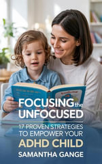 Focusing the Unfocused : 17 Proven Strategies to Empower Your ADHD Child - Samantha Gange