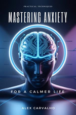 Mastering Anxiety : Practical Techniques for a Calmer Life - Alex Carvalho