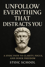 Unfollow Everything That Distracts You : A Stoic Path to Clarity, Focus, and Inner Freedom - Stoic School