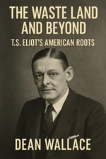 The Waste Land and Beyond : T.S. Eliot's American Roots - Dean Wallace