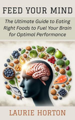 Feed Your Mind : The Ultimate Guide to Eating Right Foods to Fuel Your Brain for Optimal Performance - Laurie Horton