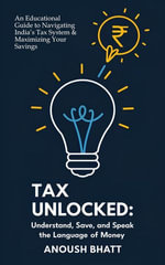 Tax Unlocked : Understand, Save, and Speak the Language of Money - Anoush Bhatt