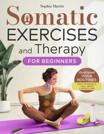 Somatic Exercises and Therapy for Beginners : Healing from Within - Low Impact Illustrated Yoga Routines for Body Awareness, Emotional Well-Being, and Weight Loss - Sophia Martin