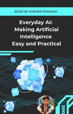 Everyday AI : Making Artificial Intelligence Easy and Practical - Shrijan Prakash