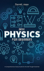Basic Physics for Beginners : A Comprehensive Study Guide for the Self-Taught Scientist - Darrell Ason