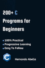 C Programs For Beginners : A Step-by-Step Guide to Coding Your First C Programs - Hernando Abella