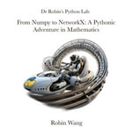 From Numpy to NetworkX: A Pythonic Adventure in Mathematics : Dr Robin's Python Lab, #3 - Robin Wang