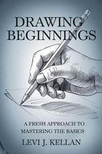 Drawing Beginnings : A Fresh Approach to Mastering the Basics - Levi J. Kellan