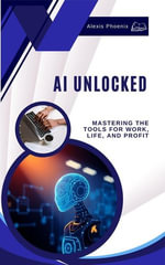 AI Unlocked : Mastering the Tools for Work, Life, and Profit - Alexis Phoenix