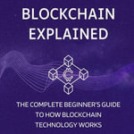 Blockchain Explained : The Complete Beginner's Guide to How Blockchain Technology Works - Monica Jepchumba